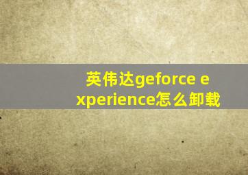 英伟达geforce experience怎么卸载